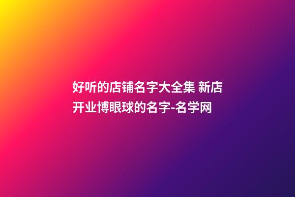 好听的店铺名字大全集 新店开业博眼球的名字-名学网-第1张-店铺起名-玄机派